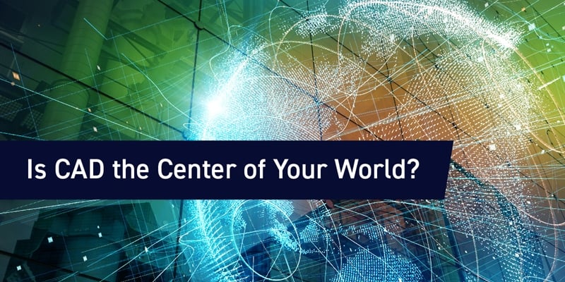 Is CAD the Center of Your World?